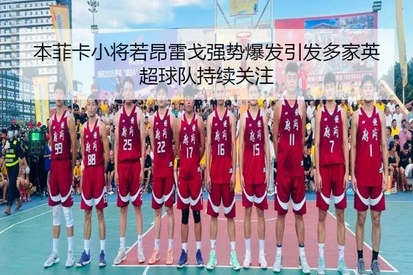 本菲卡小将若昂雷戈强势爆发引发多家英超球队持续关注