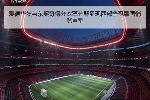 爱德华兹与东契奇得分效率分野显现西部争冠版图悄然重塑